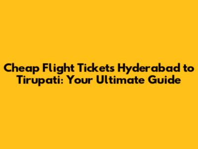 Cheap Flight Tickets Hyderabad to Tirupati: Your Ultimate Guide