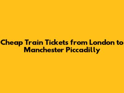 Cheap Train Tickets from London to Manchester Piccadilly