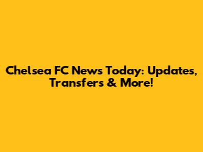 Chelsea FC News Today: Updates, Transfers & More!