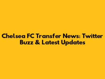 Chelsea FC Transfer News: Twitter Buzz & Latest Updates
