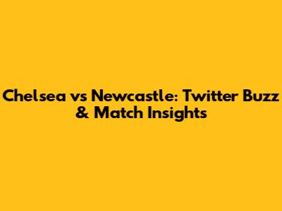 Chelsea vs Newcastle: Twitter Buzz & Match Insights