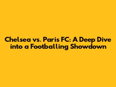 Chelsea vs. Paris FC: A Deep Dive into a Footballing Showdown