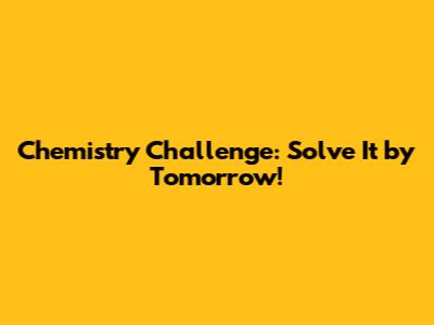Chemistry Challenge: Solve It by Tomorrow!