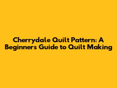 Cherrydale Quilt Pattern: A Beginner's Guide to Quilt Making