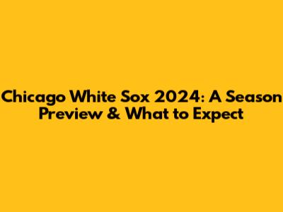 Chicago White Sox 2024: A Season Preview & What to Expect