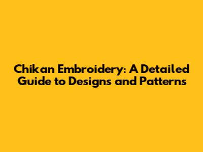 Chikan Embroidery: A Detailed Guide to Designs and Patterns