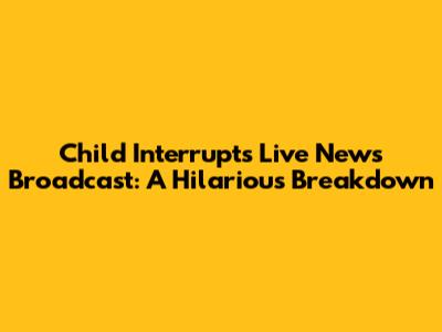 Child Interrupts Live News Broadcast: A Hilarious Breakdown