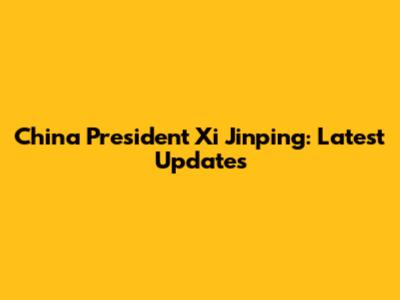 China President Xi Jinping: Latest Updates