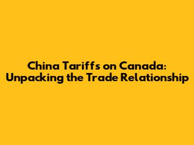China Tariffs on Canada: Unpacking the Trade Relationship