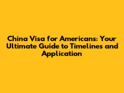 China Visa for Americans: Your Ultimate Guide to Timelines and Application