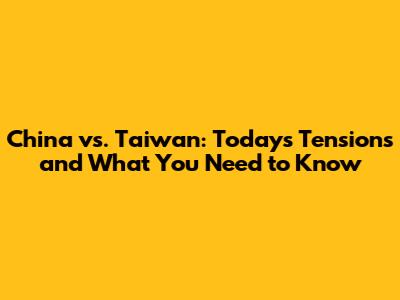 China vs. Taiwan: Today's Tensions and What You Need to Know