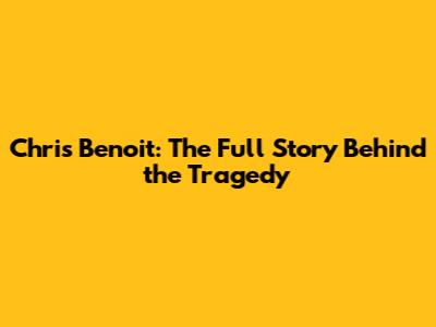 Chris Benoit: The Full Story Behind the Tragedy