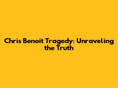Chris Benoit Tragedy: Unraveling the Truth