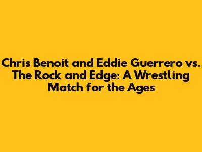 Chris Benoit and Eddie Guerrero vs. The Rock and Edge: A Wrestling Match for the Ages