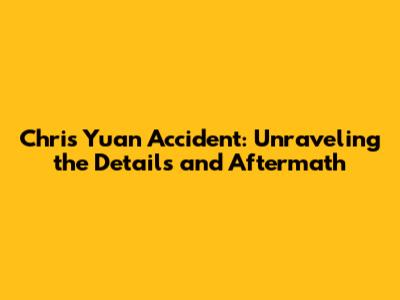 Chris Yuan Accident: Unraveling the Details and Aftermath
