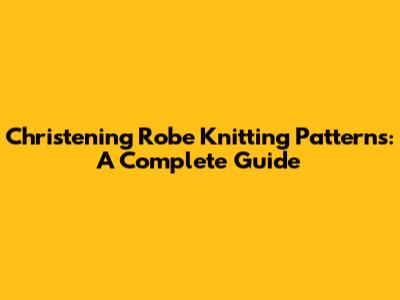 Christening Robe Knitting Patterns: A Complete Guide