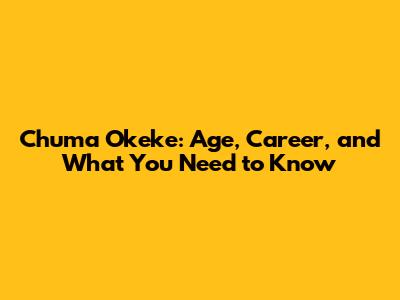 Chuma Okeke: Age, Career, and What You Need to Know