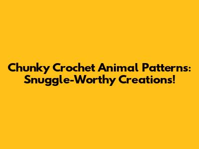 Chunky Crochet Animal Patterns: Snuggle-Worthy Creations!