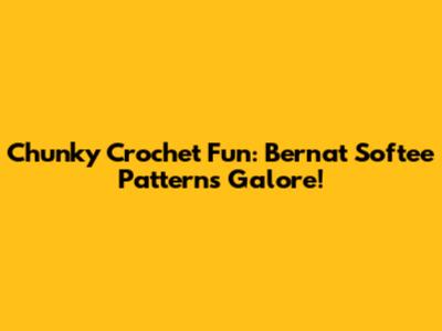 Chunky Crochet Fun: Bernat Softee Patterns Galore!