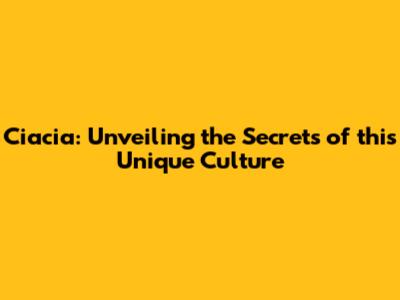 Ciacia: Unveiling the Secrets of this Unique Culture