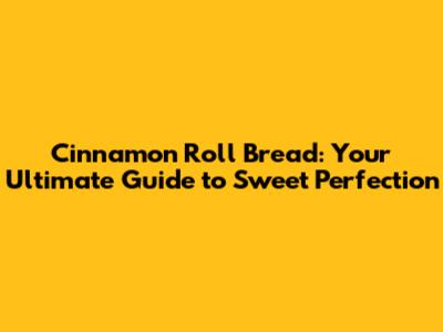 Cinnamon Roll Bread: Your Ultimate Guide to Sweet Perfection
