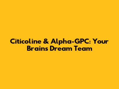 Citicoline & Alpha-GPC: Your Brain's Dream Team