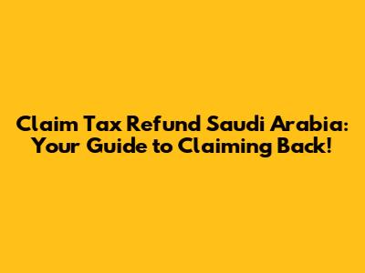 Claim Tax Refund Saudi Arabia: Your Guide to Claiming Back!