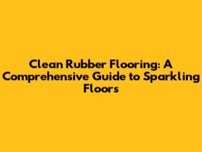 Clean Rubber Flooring: A Comprehensive Guide to Sparkling Floors