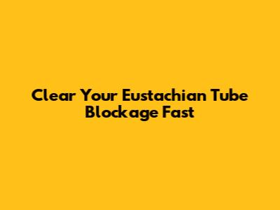 Clear Your Eustachian Tube Blockage Fast