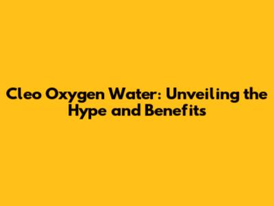 Cleo Oxygen Water: Unveiling the Hype and Benefits