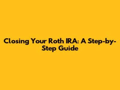 Closing Your Roth IRA: A Step-by-Step Guide