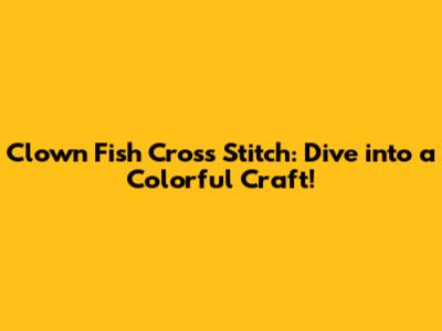 Clown Fish Cross Stitch: Dive into a Colorful Craft!