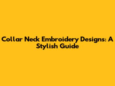 Collar Neck Embroidery Designs: A Stylish Guide