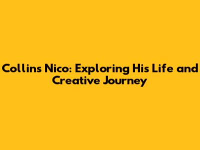 Collins Nico: Exploring His Life and Creative Journey