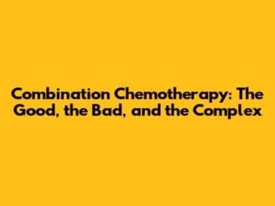 Combination Chemotherapy: The Good, the Bad, and the Complex