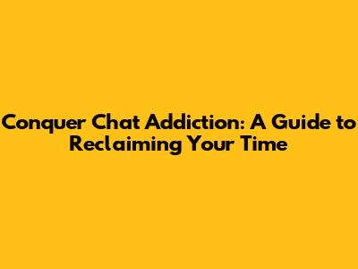 Conquer Chat Addiction: A Guide to Reclaiming Your Time