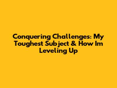 Conquering Challenges: My Toughest Subject & How I'm Leveling Up