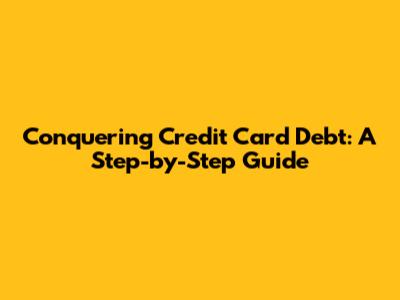 Conquering Credit Card Debt: A Step-by-Step Guide
