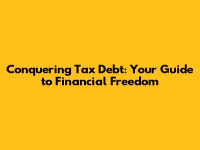 Conquering Tax Debt: Your Guide to Financial Freedom
