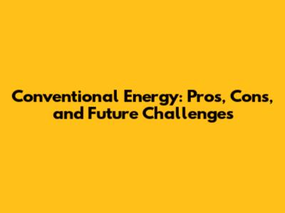 Conventional Energy: Pros, Cons, and Future Challenges