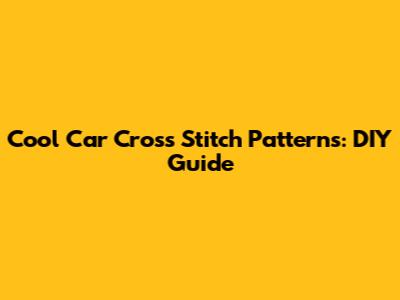Cool Car Cross Stitch Patterns: DIY Guide