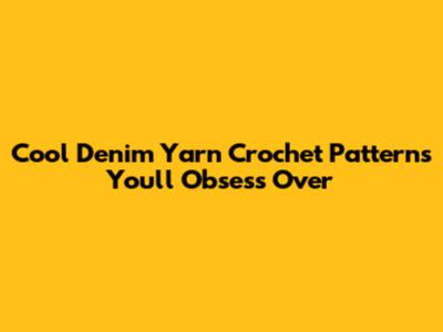 Cool Denim Yarn Crochet Patterns You'll Obsess Over