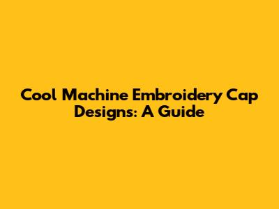 Cool Machine Embroidery Cap Designs: A Guide