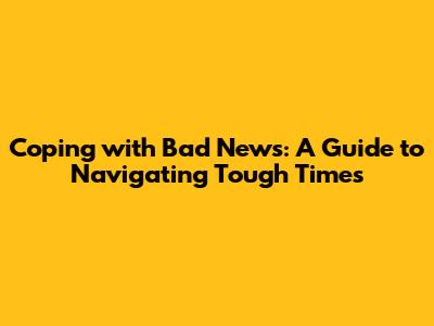 Coping with Bad News: A Guide to Navigating Tough Times