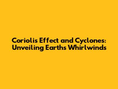 Coriolis Effect and Cyclones: Unveiling Earth's Whirlwinds