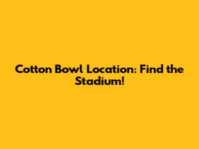 Cotton Bowl Location: Find the Stadium!