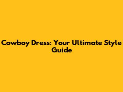 Cowboy Dress: Your Ultimate Style Guide