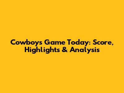 Cowboys Game Today: Score, Highlights & Analysis