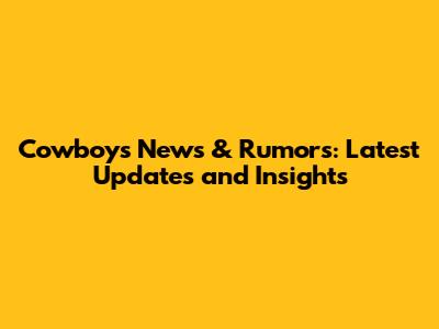 Cowboys News & Rumors: Latest Updates and Insights