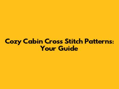 Cozy Cabin Cross Stitch Patterns: Your Guide